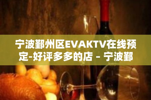 宁波鄞州区EVAKTV在线预定-好评多多的店 – 宁波鄞州KTV排名大全