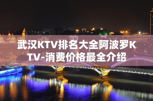 武汉KTV排名大全阿波罗KTV-消费价格最全介绍