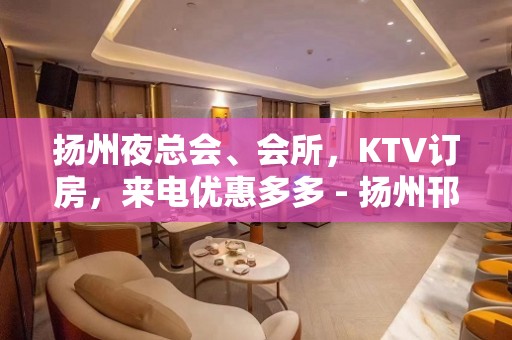 扬州夜总会、会所，KTV订房，来电优惠多多 - 扬州邗江/维扬KTV大全 