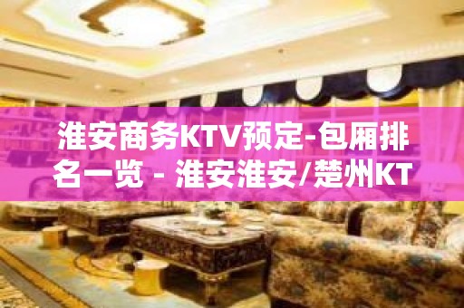 淮安商务KTV预定-包厢排名一览 - 淮安淮安/楚州KTV大全 