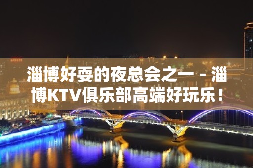 淄博好耍的夜总会之一－淄博KTV俱乐部高端好玩乐！