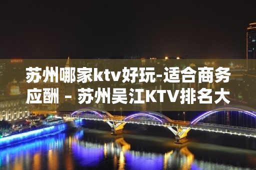 苏州哪家ktv好玩-适合商务应酬 – 苏州吴江KTV排名大全