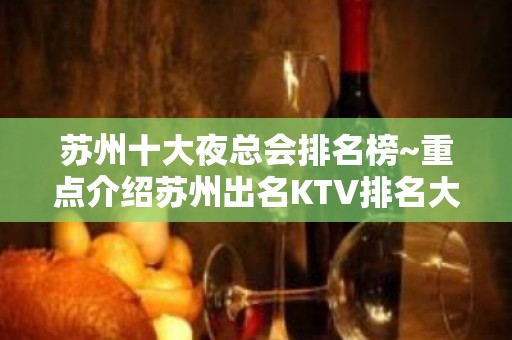 苏州十大夜总会排名榜~重点介绍苏州出名KTV排名大全排 – 苏州姑苏/沧浪/金阊/平江KTV排名大全