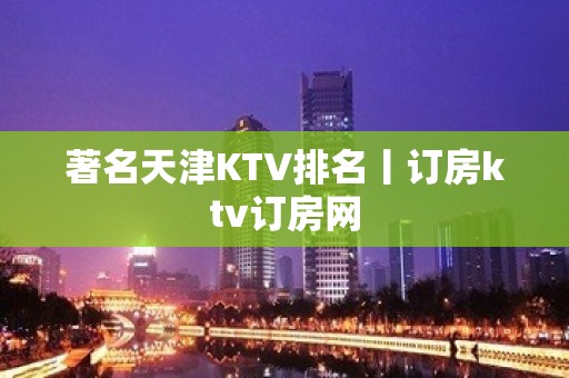 著名天津KTV排名丨订房ktv订房网