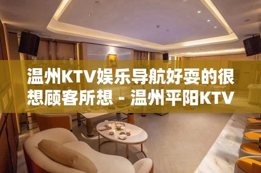 温州KTV娱乐导航好耍的很想顾客所想 - 温州平阳KTV大全 