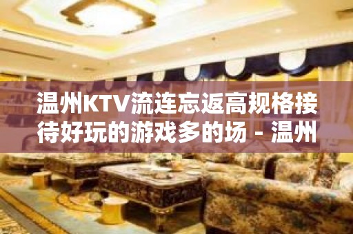 温州KTV流连忘返高规格接待好玩的游戏多的场 - 温州瑞安KTV大全 