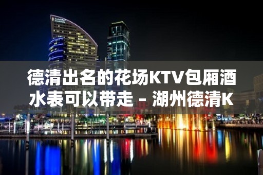 德清出名的花场KTV包厢酒水表可以带走 – 湖州德清KTV排名大全