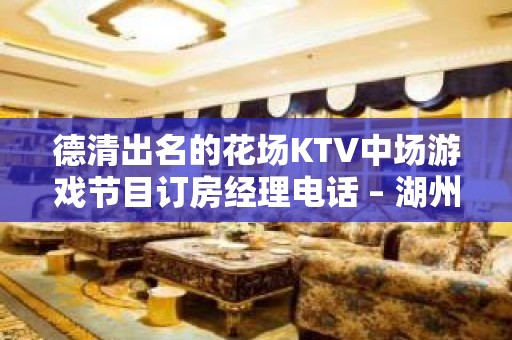 德清出名的花场KTV中场游戏节目订房经理电话 – 湖州德清KTV排名大全