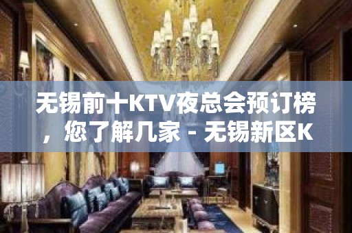 无锡前十KTV夜总会预订榜，您了解几家 - 无锡新区KTV大全 