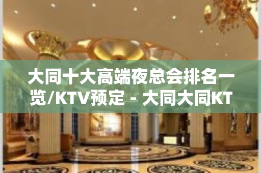 大同十大高端夜总会排名一览/KTV预定 - 大同大同KTV大全 