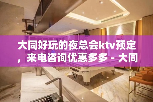 大同好玩的夜总会ktv预定，来电咨询优惠多多 - 大同大同KTV大全 