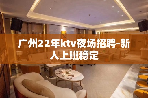 广州22年ktv夜场招聘-新人上班稳定