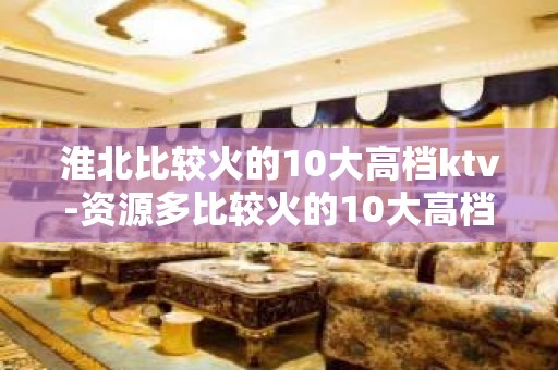 淮北比较火的10大高档ktv-资源多比较火的10大高档ktv – 嘉兴秀洲KTV排名大全