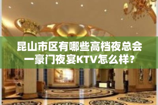 昆山市区有哪些高档夜总会一豪门夜宴KTV怎么样？