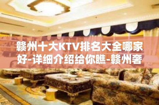 赣州十大KTV排名大全哪家好-详细介绍给你瞧-赣州奢华KTV预约