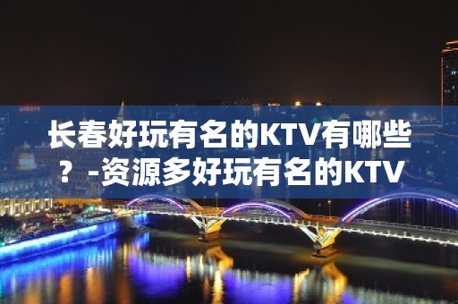 长春好玩有名的KTV有哪些？-资源多好玩有名的KTV有哪些？ – 温州苍南KTV排名大全