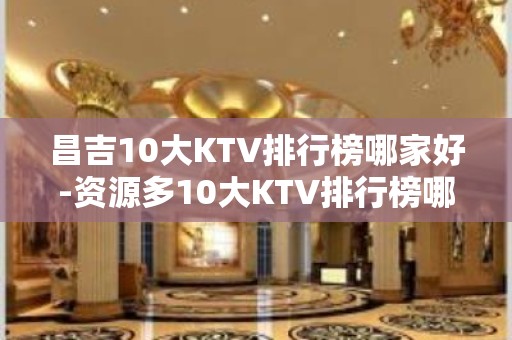 昌吉10大KTV排行榜哪家好-资源多10大KTV排行榜哪家好 – 温州泰顺KTV排名大全