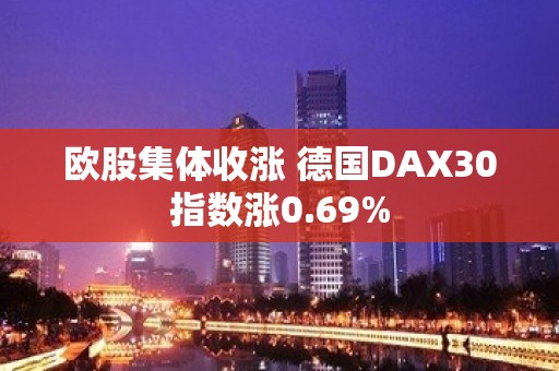 欧股集体收涨 德国DAX30指数涨0.69%