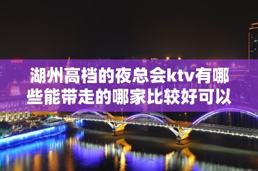 湖州高档的夜总会ktv有哪些能带走的哪家比较好可以带的 – 湖州德清KTV排名大全