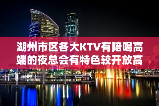 湖州市区各大KTV有陪喝高端的夜总会有特色较开放高端 – 湖州南浔KTV排名大全