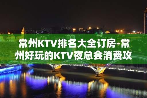 常州KTV排名大全订房-常州好玩的KTV夜总会消费攻略介绍