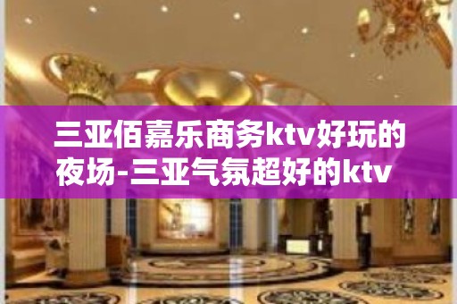 三亚佰嘉乐商务ktv好玩的夜场-三亚气氛超好的ktv – 三亚凤凰KTV排名大全