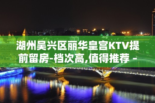 湖州吴兴区丽华皇宫KTV提前留房-档次高,值得推荐 – 湖州吴兴KTV排名大全