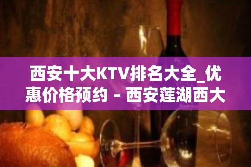 西安十大KTV排名大全_优惠价格预约 – 西安莲湖西大街KTV排名大全