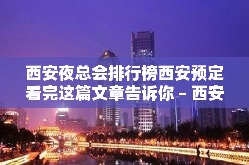 西安夜总会排行榜西安预定看完这篇文章告诉你 – 西安高陵KTV排名大全