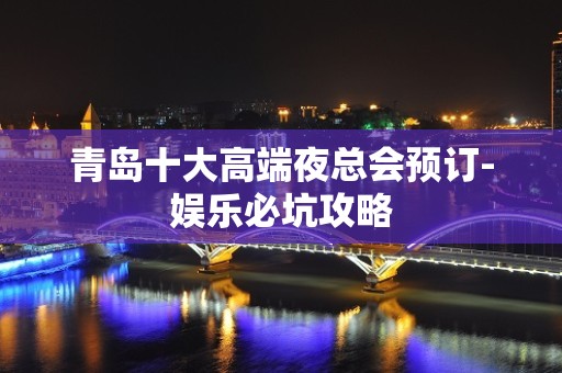 青岛十大高端夜总会预订-娱乐必坑攻略