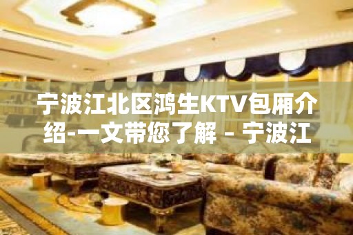 宁波江北区鸿生KTV包厢介绍-一文带您了解 – 宁波江北KTV排名大全