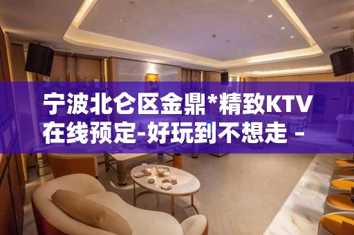 宁波北仑区金鼎*精致KTV在线预定-好玩到不想走 – 宁波北仑KTV排名大全