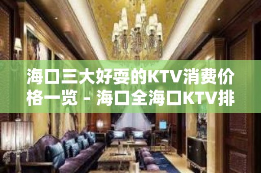 海口三大好耍的KTV消费价格一览 – 海口全海口KTV排名大全