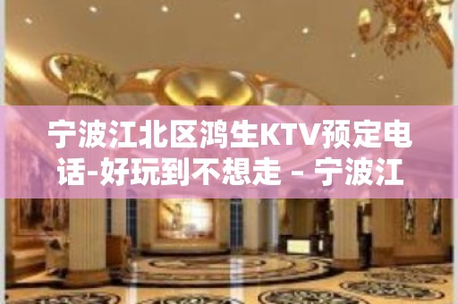 宁波江北区鸿生KTV预定电话-好玩到不想走 – 宁波江北KTV排名大全