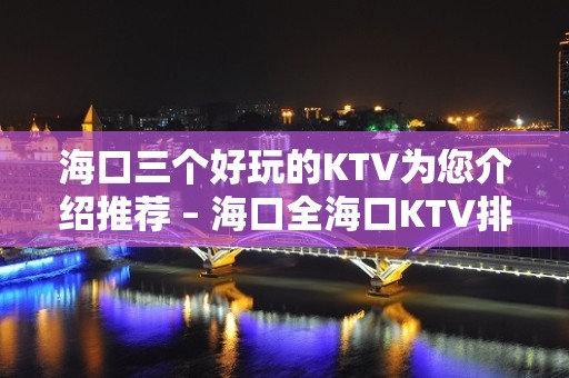 海口三个好玩的KTV为您介绍推荐 – 海口全海口KTV排名大全