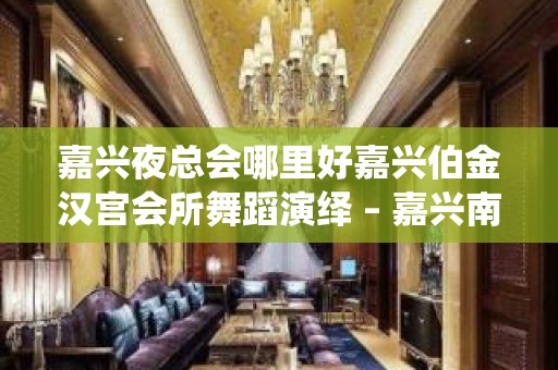 嘉兴夜总会哪里好嘉兴伯金汉宫会所舞蹈演绎 – 嘉兴南湖梅湾老街KTV排名大全