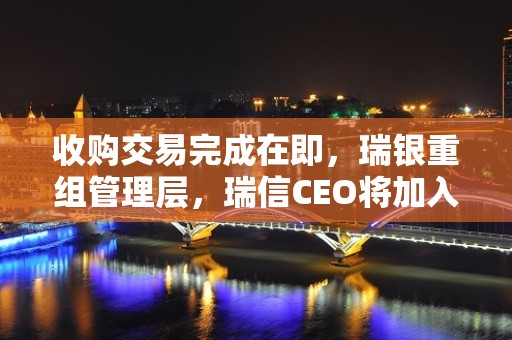 收购交易完成在即，瑞银重组管理层，瑞信CEO将加入执行董事会