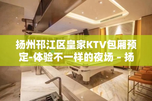 扬州邗江区皇家KTV包厢预定-体验不一样的夜场 – 扬州江都KTV排名大全