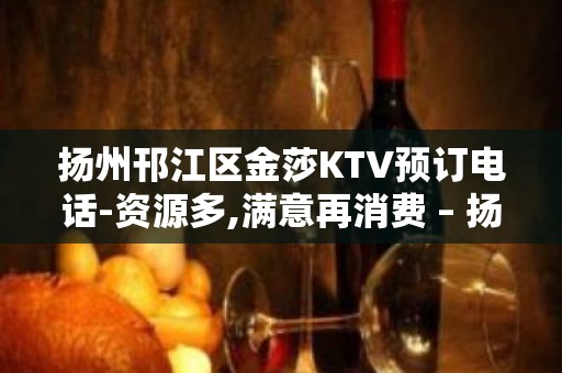 扬州邗江区金莎KTV预订电话-资源多,满意再消费 – 扬州广陵KTV排名大全