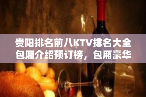 贵阳排名前八KTV排名大全包厢介绍预订榜，包厢豪华装修 – 贵阳金阳新区KTV排名大全