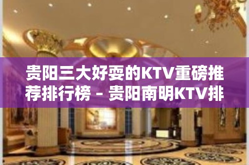 贵阳三大好耍的KTV重磅推荐排行榜 – 贵阳南明KTV排名大全