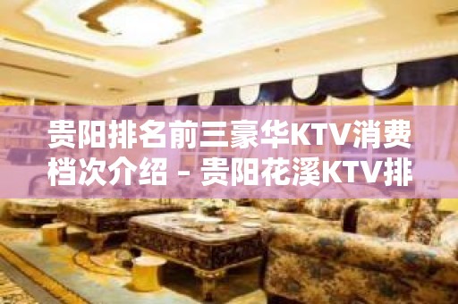 贵阳排名前三豪华KTV消费档次介绍 – 贵阳花溪KTV排名大全