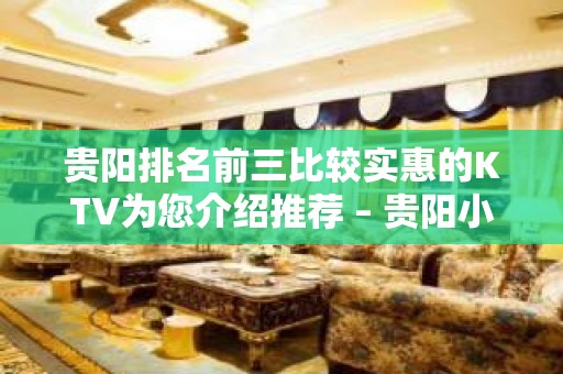 贵阳排名前三比较实惠的KTV为您介绍推荐 – 贵阳小河KTV排名大全