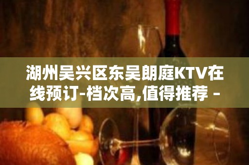 湖州吴兴区东吴朗庭KTV在线预订-档次高,值得推荐 – 湖州吴兴KTV排名大全