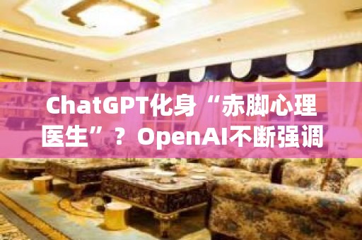 ChatGPT化身“赤脚心理医生”？OpenAI不断强调：它真的不行