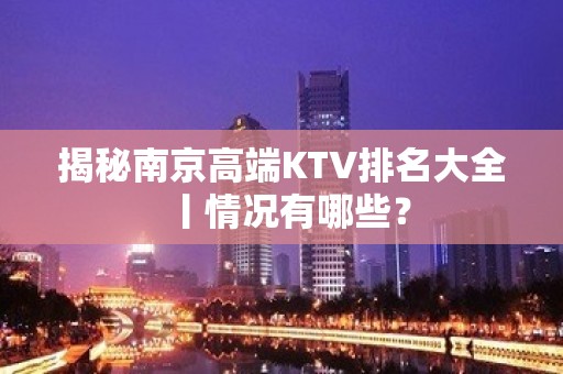 揭秘南京高端KTV排名大全丨情况有哪些？