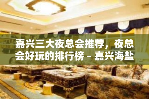 嘉兴三大夜总会推荐，夜总会好玩的排行榜 – 嘉兴海盐KTV排名大全