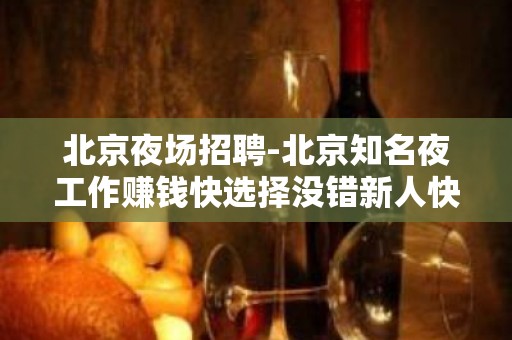 北京夜场招聘-北京知名夜工作赚钱快选择没错新人快速求职