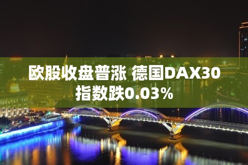 欧股收盘普涨 德国DAX30指数跌0.03%