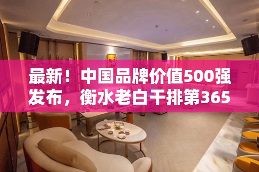 最新！中国品牌价值500强发布，衡水老白干排第365名，较2022年上升22名